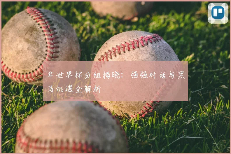 年世界杯分组揭晓：强强对话与黑马机遇全解析
