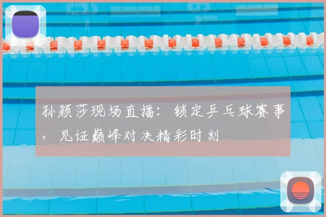 孙颖莎现场直播：锁定乒乓球赛事，见证巅峰对决精彩时刻