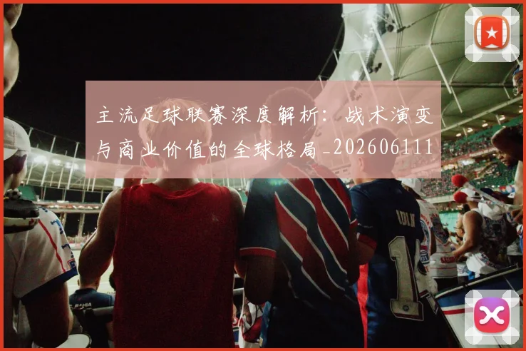 主流足球联赛深度解析：战术演变与商业价值的全球格局_20260611141005