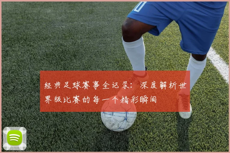 经典足球赛事全记录：深度解析世界级比赛的每一个精彩瞬间