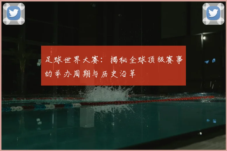 足球世界大赛：揭秘全球顶级赛事的举办周期与历史沿革