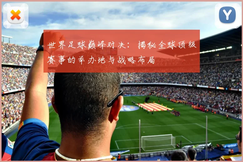 世界足球巅峰对决：揭秘全球顶级赛事的举办地与战略布局