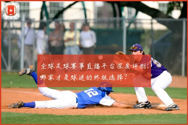 全球足球赛事直播平台深度评测：哪家才是球迷的终极选择？