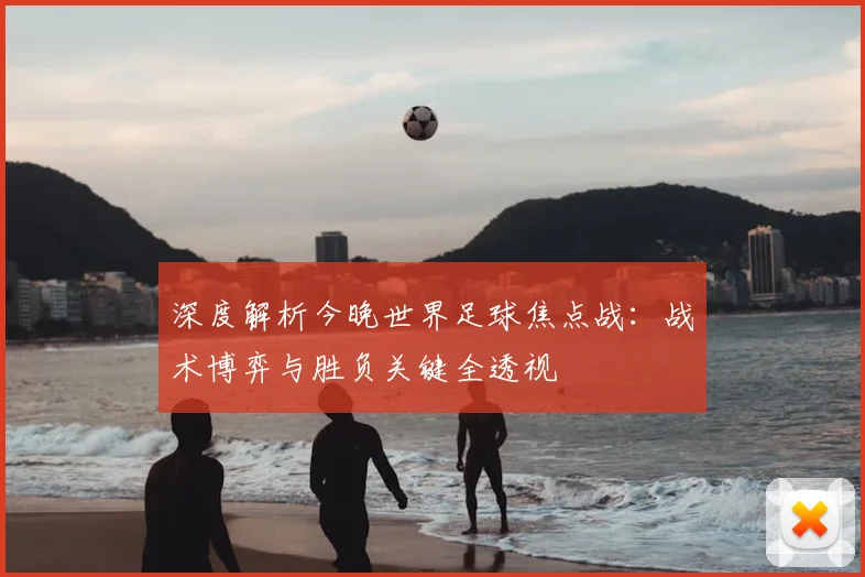 深度解析今晚世界足球焦点战：战术博弈与胜负关键全透视