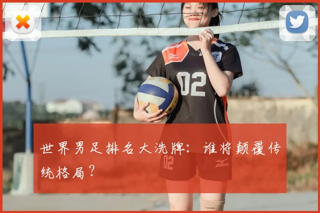 世界男足排名大洗牌:谁将颠覆传统格局?