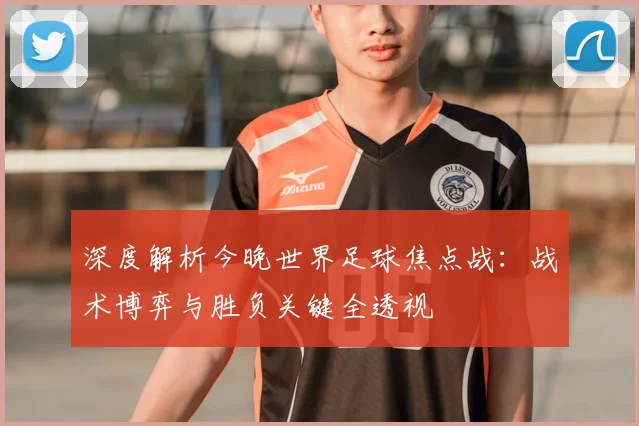 深度解析今晚世界足球焦点战：战术博弈与胜负关键全透视