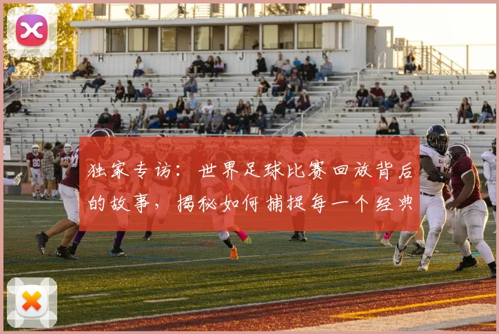 独家专访：世界足球比赛回放背后的故事，揭秘如何捕捉每一个经典瞬间