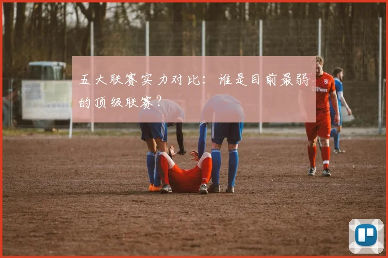 五大联赛实力对比:谁是目前最弱的顶级联赛?
