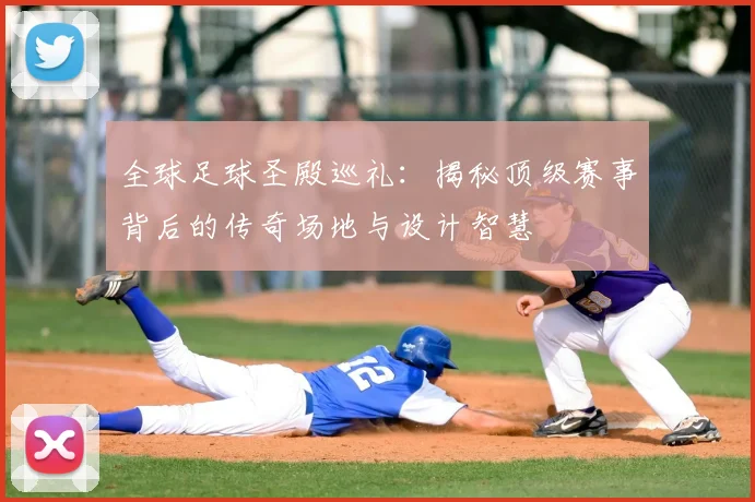 全球足球圣殿巡礼：揭秘顶级赛事背后的传奇场地与设计智慧