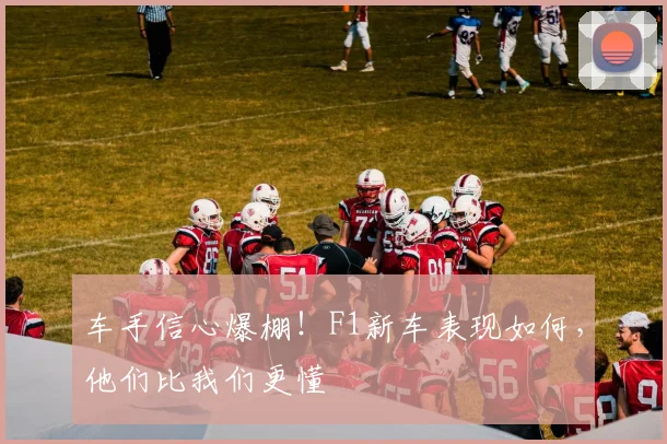 车手信心爆棚！F1新车表现如何，他们比我们更懂