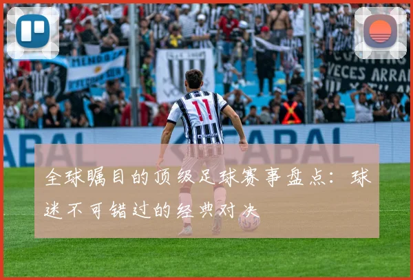 全球瞩目的顶级足球赛事盘点：球迷不可错过的经典对决