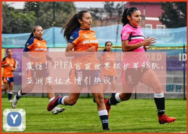 震惊！FIFA官宣世界杯扩军48队，亚洲席位大增引热议！