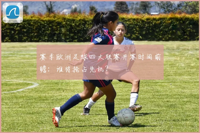 赛季欧洲足球四大联赛开赛时间前瞻：谁将抢占先机？