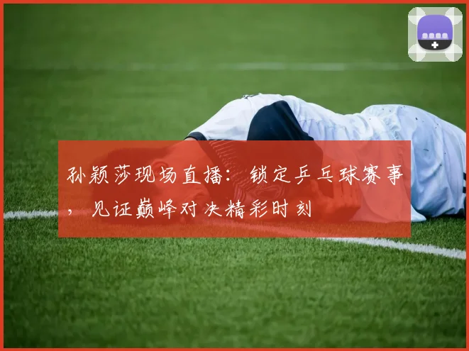 孙颖莎现场直播:锁定乒乓球赛事,见证巅峰对决精彩时刻