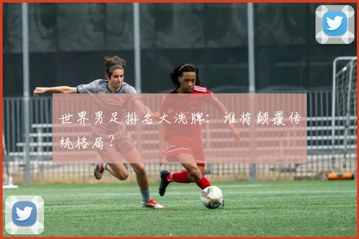 世界男足排名大洗牌:谁将颠覆传统格局?