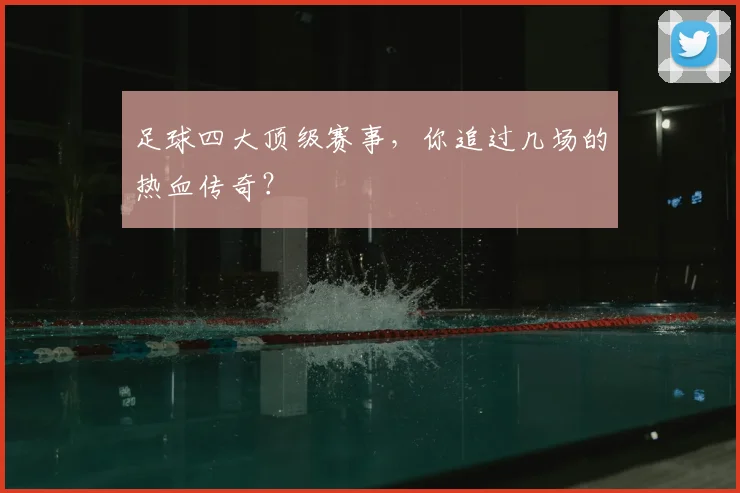 足球四大顶级赛事，你追过几场的热血传奇？