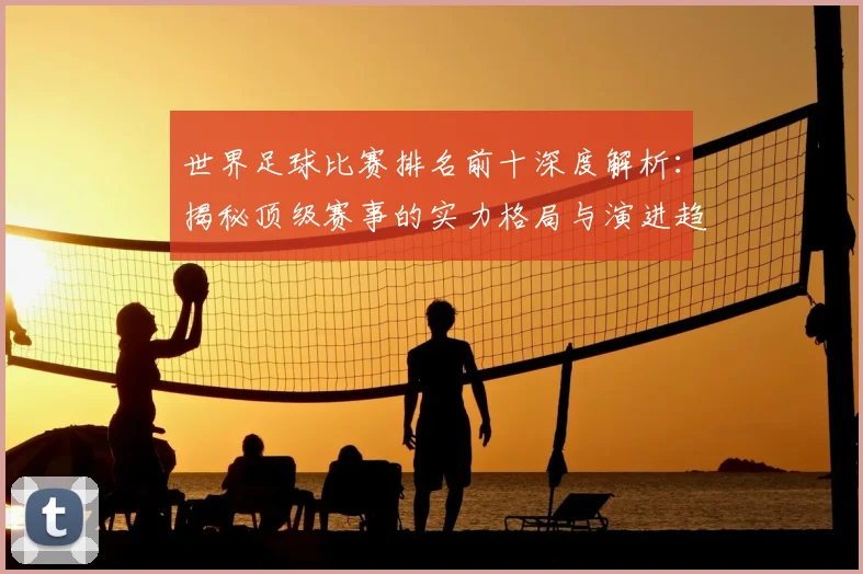 世界足球比赛排名前十深度解析：揭秘顶级赛事的实力格局与演进趋势