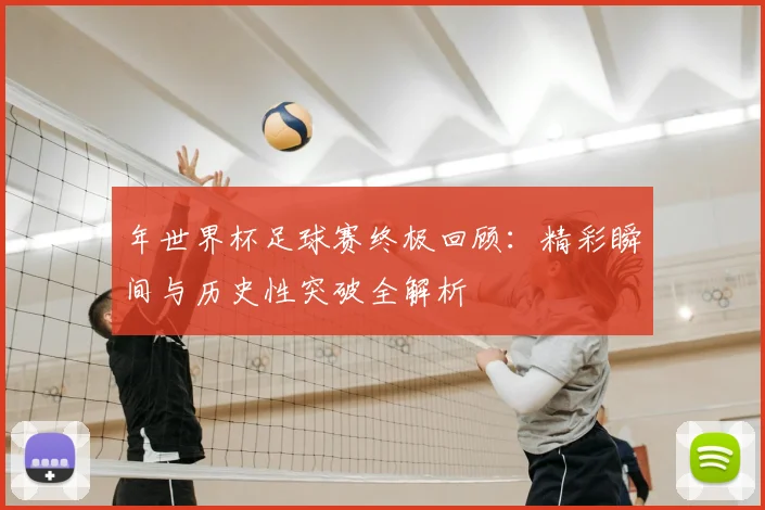 年世界杯足球赛终极回顾：精彩瞬间与历史性突破全解析