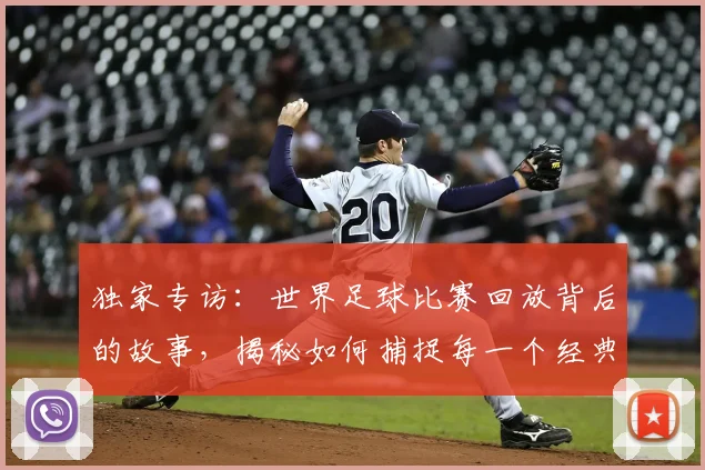 独家专访：世界足球比赛回放背后的故事，揭秘如何捕捉每一个经典瞬间