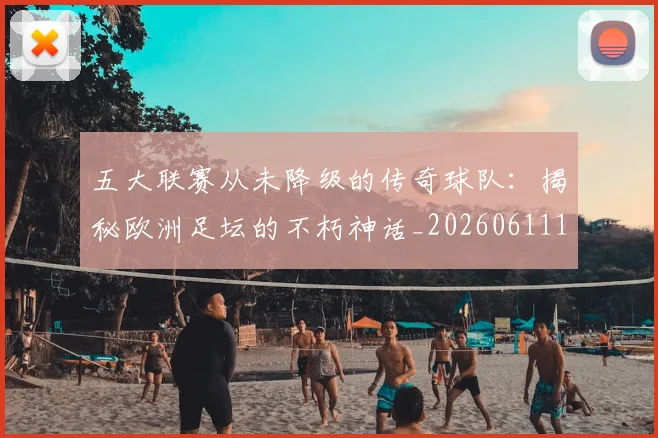 五大联赛从未降级的传奇球队：揭秘欧洲足坛的不朽神话_20260611141013