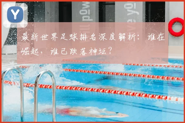 最新世界足球排名深度解析：谁在崛起，谁已跌落神坛？
