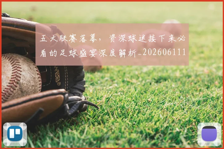 五大联赛落幕，资深球迷接下来必看的足球盛宴深度解析_20260611141809