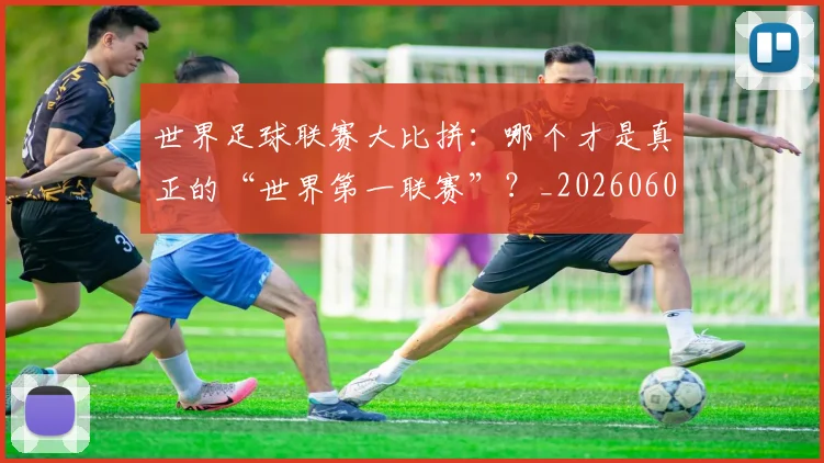 世界足球联赛大比拼：哪个才是真正的“世界第一联赛”？_20260609201552