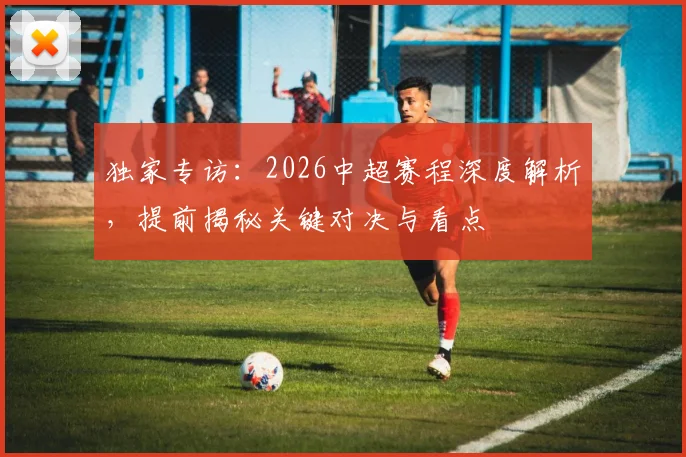 独家专访：2026中超赛程深度解析，提前揭秘关键对决与看点