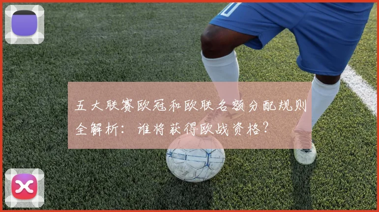 五大联赛欧冠和欧联名额分配规则全解析：谁将获得欧战资格？