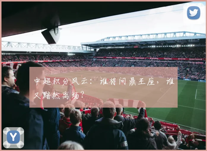 中超积分风云:谁将问鼎王座,谁又黯然离场?