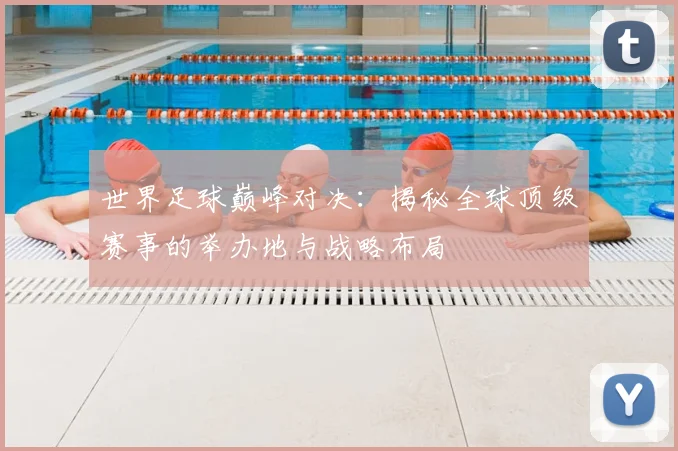 世界足球巅峰对决：揭秘全球顶级赛事的举办地与战略布局