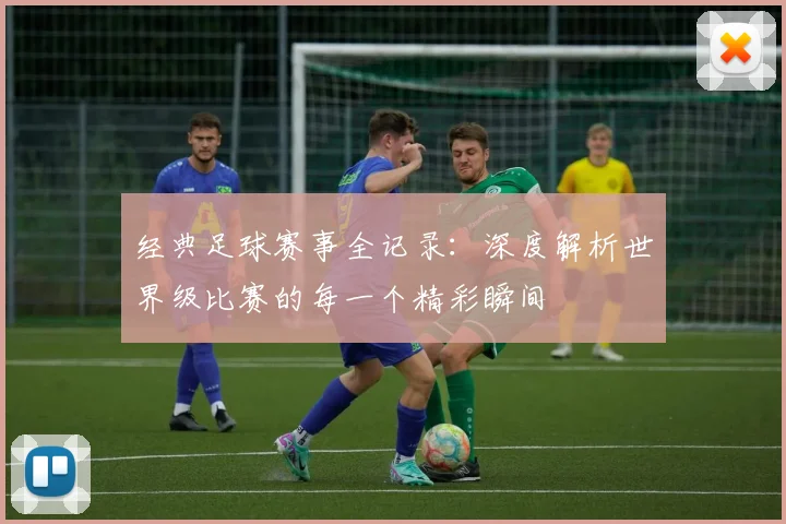 经典足球赛事全记录：深度解析世界级比赛的每一个精彩瞬间