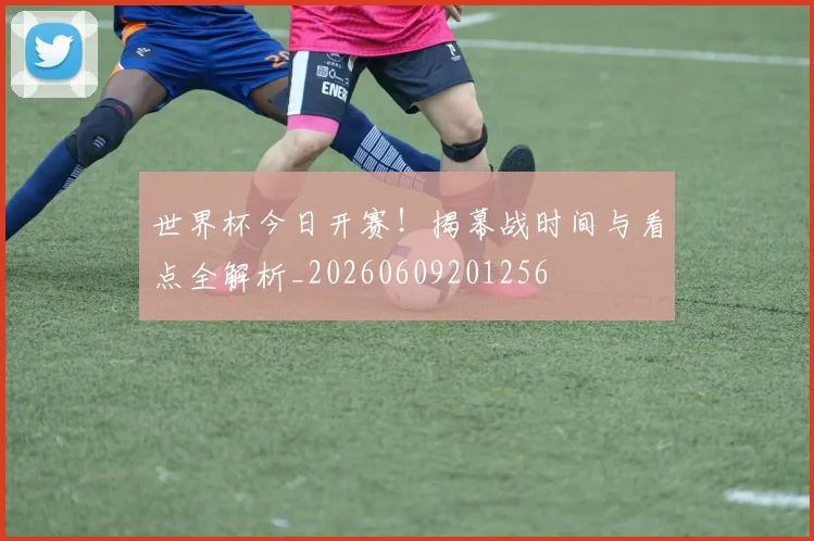 世界杯今日开赛!揭幕战时间与看点全解析_20260609201256