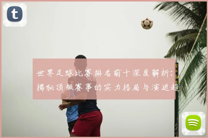 世界足球比赛排名前十深度解析：揭秘顶级赛事的实力格局与演进趋势